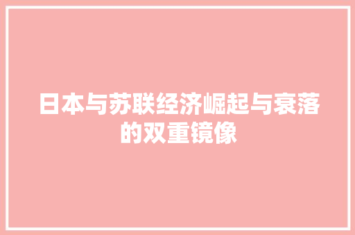 日本与苏联经济崛起与衰落的双重镜像 日本与苏联经济崛起与衰落的双重镜像