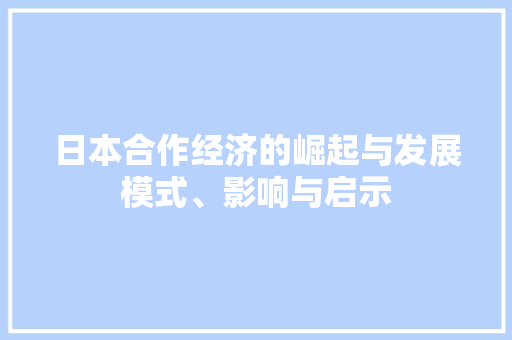 日本合作经济的崛起与发展模式、影响与启示 日本合作经济的崛起与发展模式、影响与启示