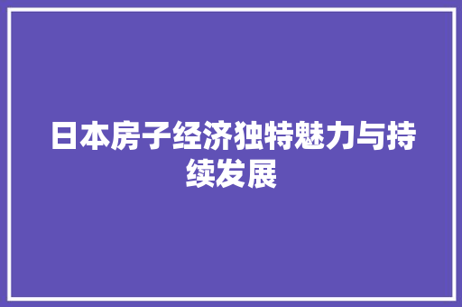 日本房子经济独特魅力与持续发展 日本房子经济独特魅力与持续发展