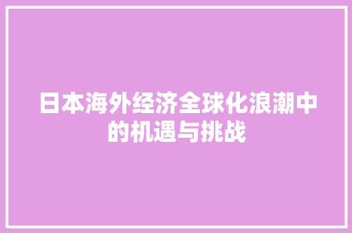 日本海外经济全球化浪潮中的机遇与挑战 日本海外经济全球化浪潮中的机遇与挑战