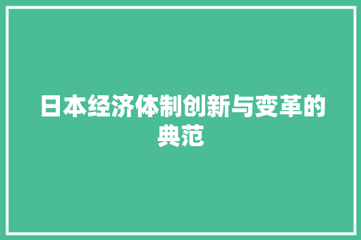 日本经济体制创新与变革的典范 日本经济体制创新与变革的典范