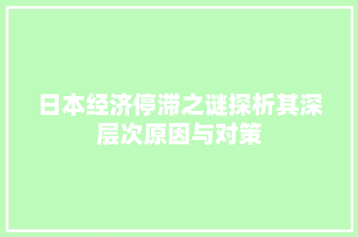 日本经济停滞之谜探析其深层次原因与对策 日本经济停滞之谜探析其深层次原因与对策