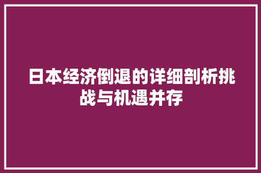 日本经济倒退的详细剖析挑战与机遇并存 日本经济倒退的详细剖析挑战与机遇并存
