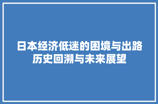 日本经济低迷的困境与出路历史回溯与未来展望 日本经济低迷的困境与出路历史回溯与未来展望