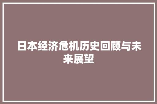 日本经济危机历史回顾与未来展望 日本经济危机历史回顾与未来展望
