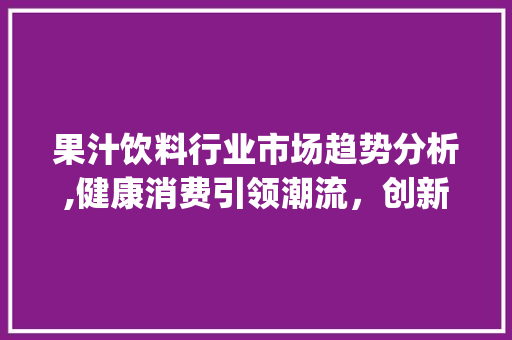 果汁饮料行业市场趋势分析,健康消费引领潮流,创新驱动发展_果汁饮料行业市场趋势 果汁饮料行业市场趋势分析,健康消费引领潮流,创新驱动发展_果汁饮料行业市场趋势