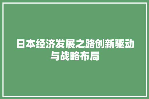 日本经济发展之路创新驱动与战略布局 日本经济发展之路创新驱动与战略布局