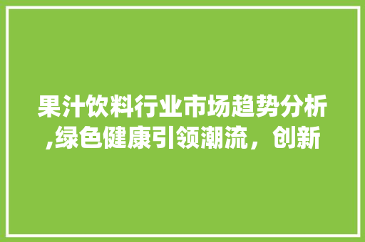 果汁饮料行业市场趋势分析,绿色健康引领潮流,创新驱动发展_果汁饮料行业市场趋势分析 果汁饮料行业市场趋势分析,绿色健康引领潮流,创新驱动发展_果汁饮料行业市场趋势分析