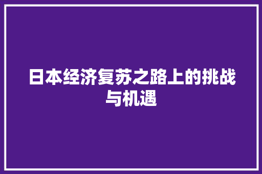 日本经济复苏之路上的挑战与机遇 日本经济复苏之路上的挑战与机遇
