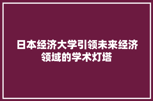 日本经济大学引领未来经济领域的学术灯塔 日本经济大学引领未来经济领域的学术灯塔