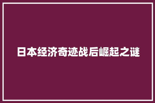 日本经济奇迹战后崛起之谜 日本经济奇迹战后崛起之谜