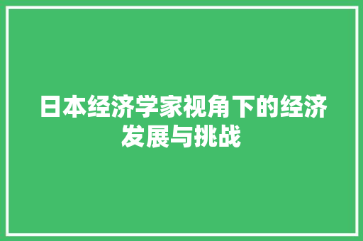 日本经济学家视角下的经济发展与挑战 日本经济学家视角下的经济发展与挑战