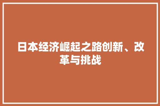 日本经济崛起之路创新、改革与挑战 日本经济崛起之路创新、改革与挑战