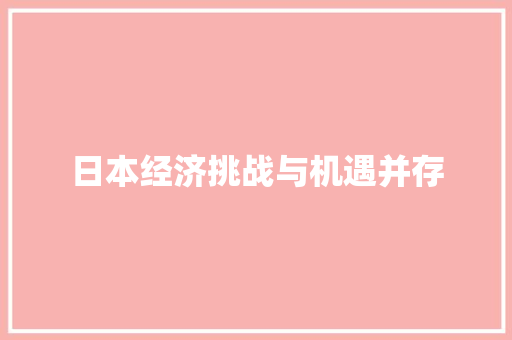 日本经济挑战与机遇并存 日本经济挑战与机遇并存