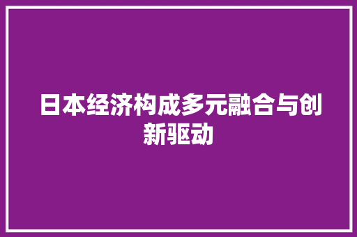 日本经济构成多元融合与创新驱动 日本经济构成多元融合与创新驱动