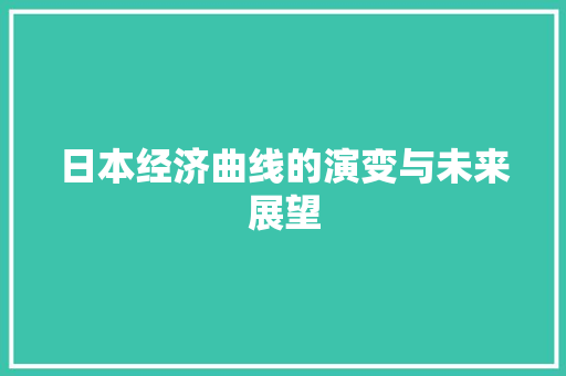 日本经济曲线的演变与未来展望 日本经济曲线的演变与未来展望