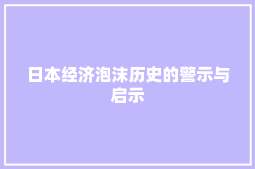 日本经济泡沫历史的警示与启示 日本经济泡沫历史的警示与启示