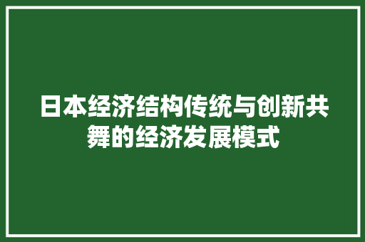 日本经济结构传统与创新共舞的经济发展模式 日本经济结构传统与创新共舞的经济发展模式