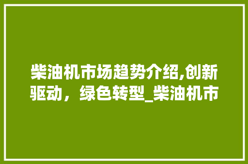 柴油机市场趋势介绍,创新驱动,绿色转型_柴油机市场趋势如何 柴油机市场趋势介绍,创新驱动,绿色转型_柴油机市场趋势如何