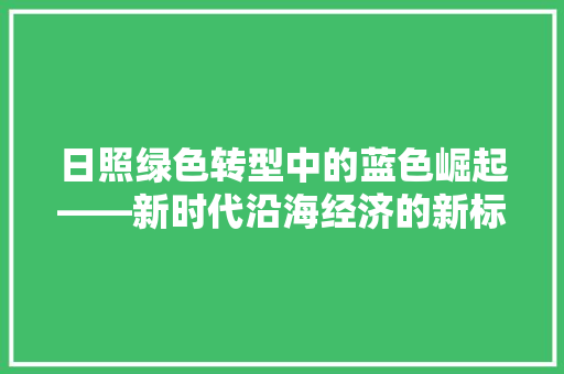 日照绿色转型中的蓝色崛起——新时代沿海经济的新标杆 日照绿色转型中的蓝色崛起——新时代沿海经济的新标杆