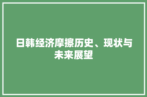 日韩经济摩擦历史、现状与未来展望 日韩经济摩擦历史、现状与未来展望
