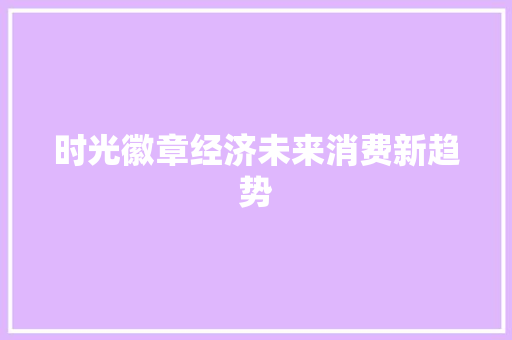 时光徽章经济未来消费新趋势 时光徽章经济未来消费新趋势