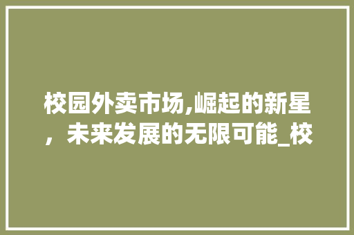 校园外卖市场,崛起的新星,未来发展的无限可能_校园外卖市场趋势分析 校园外卖市场,崛起的新星,未来发展的无限可能_校园外卖市场趋势分析