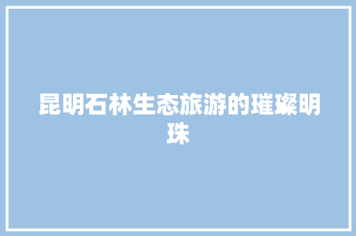 昆明石林生态旅游的璀璨明珠 昆明石林生态旅游的璀璨明珠