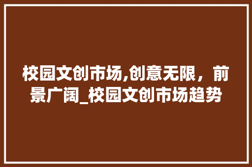校园文创市场,创意无限,前景广阔_校园文创市场趋势 校园文创市场,创意无限,前景广阔_校园文创市场趋势