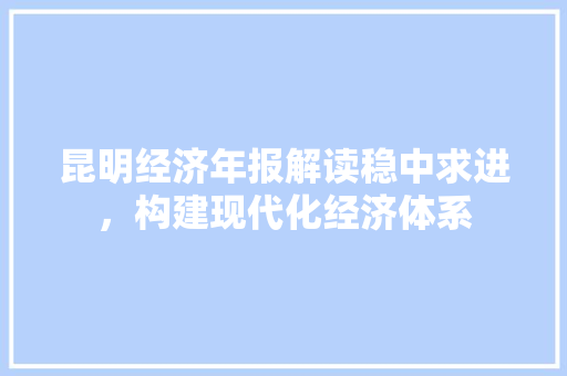 昆明经济年报解读稳中求进,构建现代化经济体系 昆明经济年报解读稳中求进,构建现代化经济体系