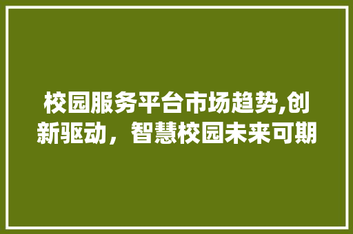 校园服务平台市场趋势,创新驱动,智慧校园未来可期_校园服务平台的市场趋势 校园服务平台市场趋势,创新驱动,智慧校园未来可期_校园服务平台的市场趋势