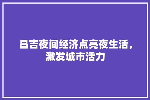 昌吉夜间经济点亮夜生活,激发城市活力 昌吉夜间经济点亮夜生活,激发城市活力