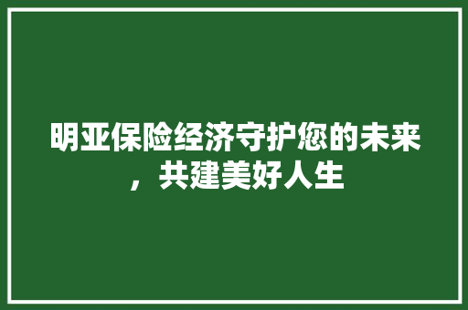 明亚保险经济守护您的未来,共建美好人生 明亚保险经济守护您的未来,共建美好人生