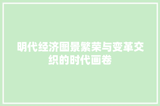 明代经济图景繁荣与变革交织的时代画卷 明代经济图景繁荣与变革交织的时代画卷