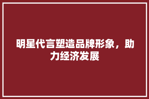 明星代言塑造品牌形象,助力经济发展 明星代言塑造品牌形象,助力经济发展