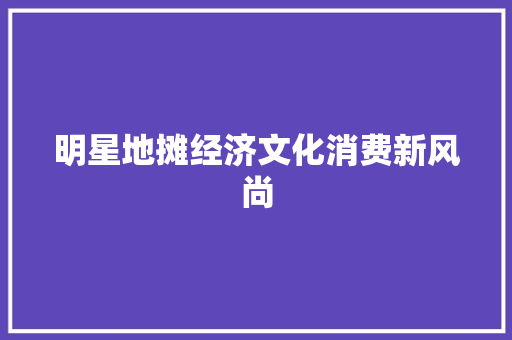 明星地摊经济文化消费新风尚 明星地摊经济文化消费新风尚