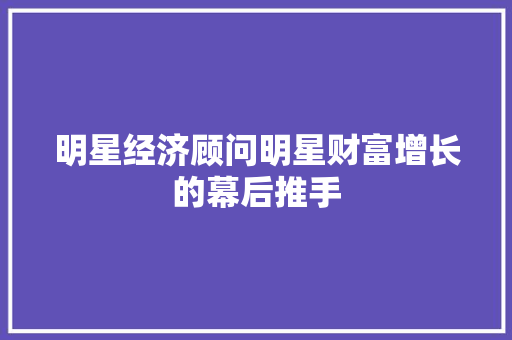 明星经济顾问明星财富增长的幕后推手 明星经济顾问明星财富增长的幕后推手