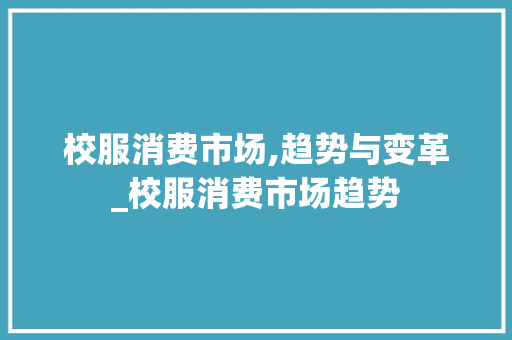 校服消费市场,趋势与变革_校服消费市场趋势 校服消费市场,趋势与变革_校服消费市场趋势