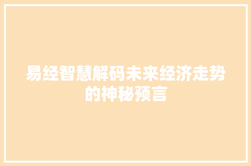 易经智慧解码未来经济走势的神秘预言 易经智慧解码未来经济走势的神秘预言