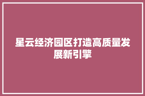 星云经济园区打造高质量发展新引擎