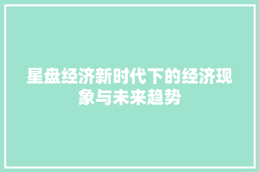 星盘经济新时代下的经济现象与未来趋势 星盘经济新时代下的经济现象与未来趋势