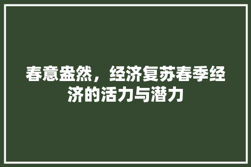 春意盎然,经济复苏春季经济的活力与潜力 春意盎然,经济复苏春季经济的活力与潜力