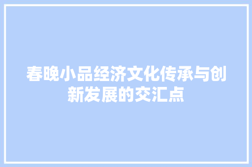 春晚小品经济文化传承与创新发展的交汇点 春晚小品经济文化传承与创新发展的交汇点