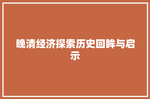 晚清经济探索历史回眸与启示 晚清经济探索历史回眸与启示