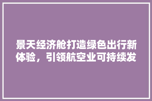 景天经济舱打造绿色出行新体验,引领航空业可持续发展 景天经济舱打造绿色出行新体验,引领航空业可持续发展
