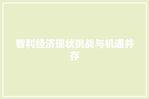 智利经济现状挑战与机遇并存 智利经济现状挑战与机遇并存