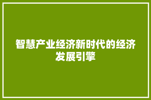 智慧产业经济新时代的经济发展引擎 智慧产业经济新时代的经济发展引擎