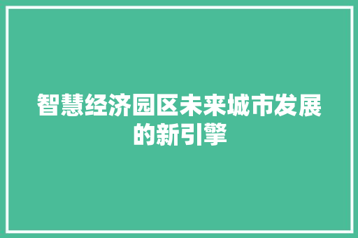 智慧经济园区未来城市发展的新引擎 智慧经济园区未来城市发展的新引擎