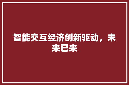 智能交互经济创新驱动,未来已来 智能交互经济创新驱动,未来已来