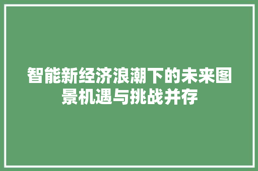 智能新经济浪潮下的未来图景机遇与挑战并存 智能新经济浪潮下的未来图景机遇与挑战并存